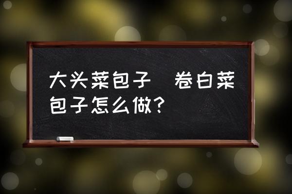 大頭菜包子(卷白菜包子怎么做？)
