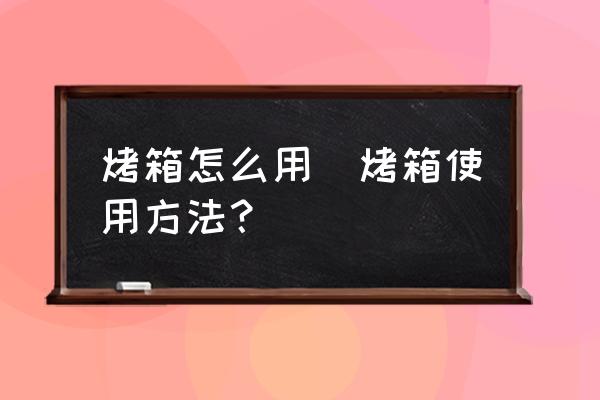 烤箱怎么用(烤箱使用方法？)