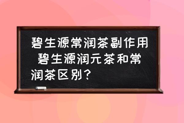 碧生源常潤茶副作用 碧生源潤元茶和常潤茶區(qū)別？