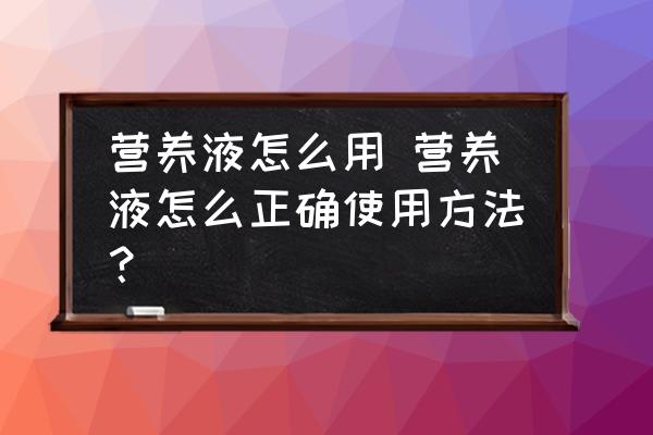 營(yíng)養(yǎng)液怎么用 營(yíng)養(yǎng)液怎么正確使用方法？
