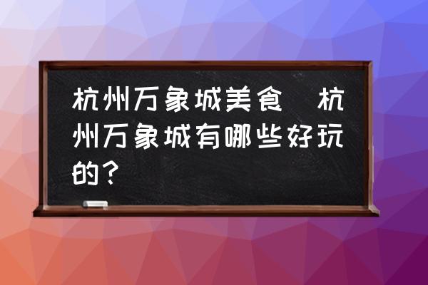杭州萬象城美食(杭州萬象城有哪些好玩的？)