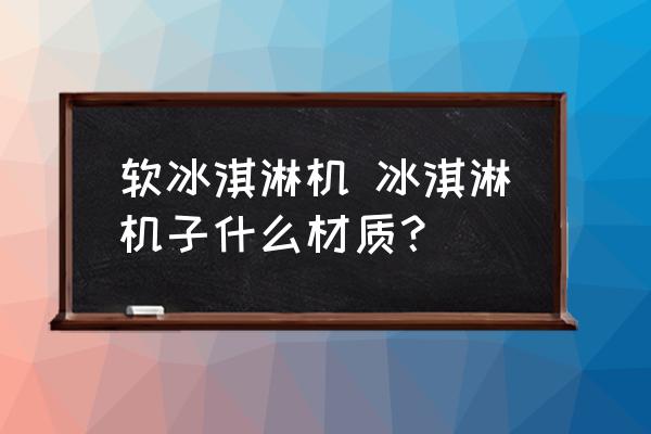 軟冰淇淋機(jī) 冰淇淋機(jī)子什么材質(zhì)？