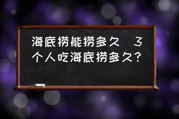 海底撈能撈多久(3個人吃海底撈多久？)