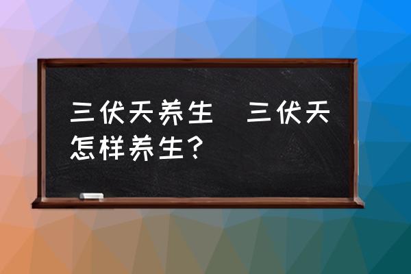 三伏天養(yǎng)生(三伏天怎樣養(yǎng)生？)