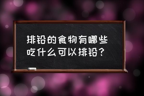 排鉛的食物有哪些 吃什么可以排鉛？