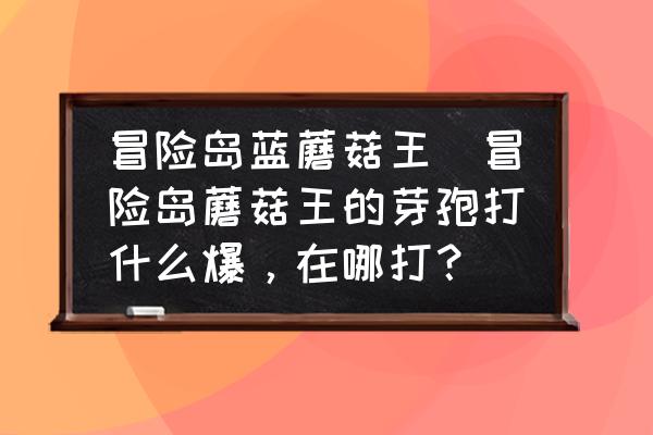 冒險島藍(lán)蘑菇王(冒險島蘑菇王的芽孢打什么爆，在哪打？)