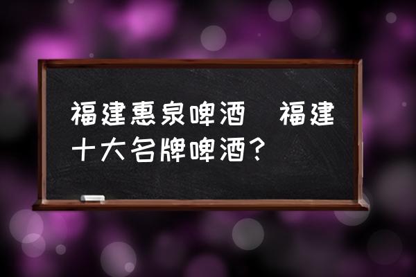 福建惠泉啤酒(福建十大名牌啤酒？)