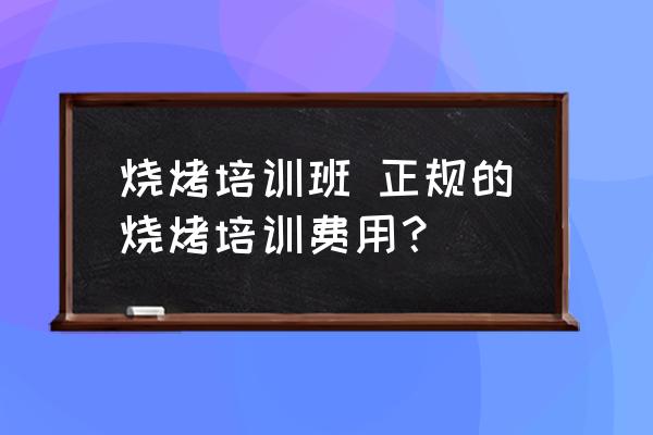 燒烤培訓(xùn)班 正規(guī)的燒烤培訓(xùn)費(fèi)用？