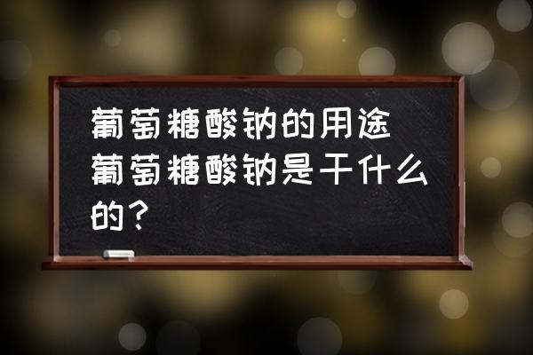 葡萄糖酸鈉的用途(葡萄糖酸鈉是干什么的？)