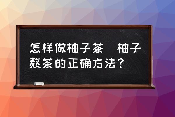 怎樣做柚子茶(柚子熬茶的正確方法？)