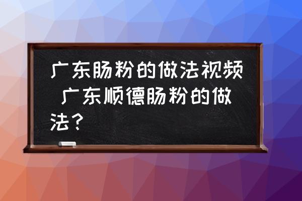 廣東腸粉的做法視頻 廣東順德腸粉的做法？