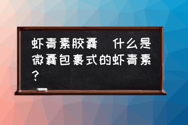 蝦青素膠囊(什么是微囊包裹式的蝦青素？)
