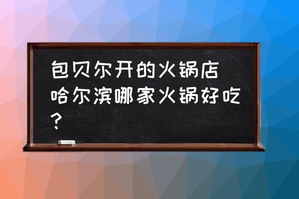 包貝爾開的火鍋店 哈爾濱哪家火鍋好吃？