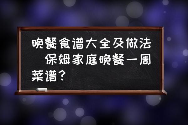 晚餐食譜大全及做法(保姆家庭晚餐一周菜譜？)