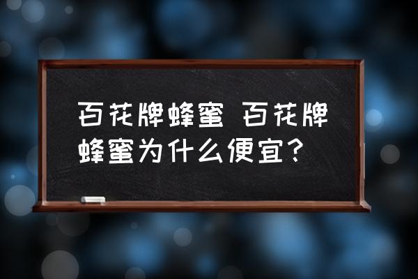 百花牌蜂蜜 百花牌蜂蜜為什么便宜？