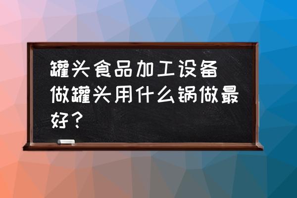 罐頭食品加工設(shè)備(做罐頭用什么鍋做最好？)