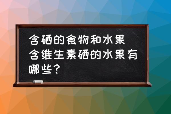 含硒的食物和水果 含維生素硒的水果有哪些？