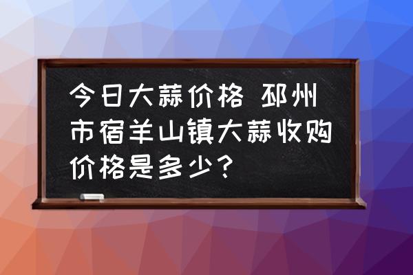 今日大蒜價格 邳州市宿羊山鎮(zhèn)大蒜收購價格是多少？
