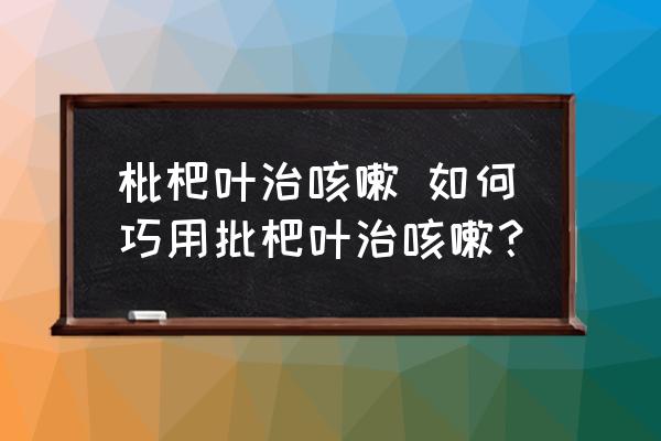 枇杷葉治咳嗽 如何巧用批杷葉治咳嗽？