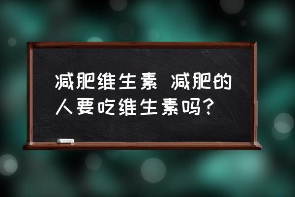 減肥維生素 減肥的人要吃維生素嗎？