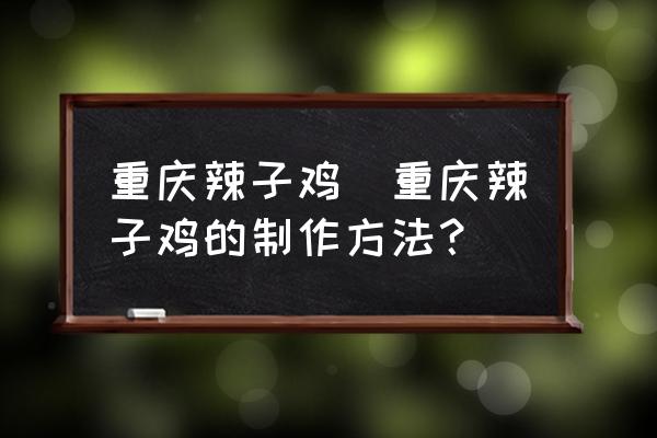 重慶辣子雞(重慶辣子雞的制作方法？)