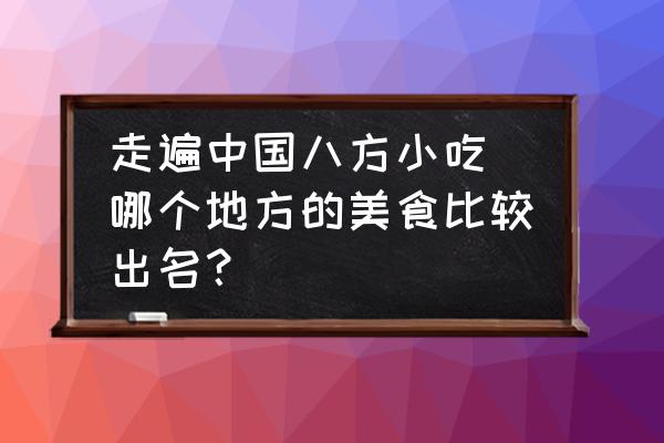 走遍中國八方小吃(哪個地方的美食比較出名？)