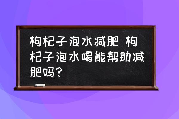 枸杞子泡水減肥 枸杞子泡水喝能幫助減肥嗎？