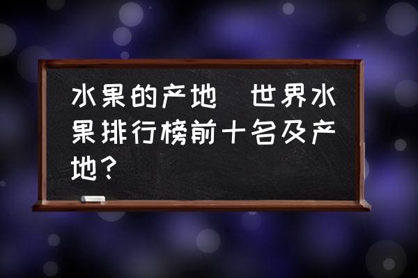 水果的產(chǎn)地(世界水果排行榜前十名及產(chǎn)地？)