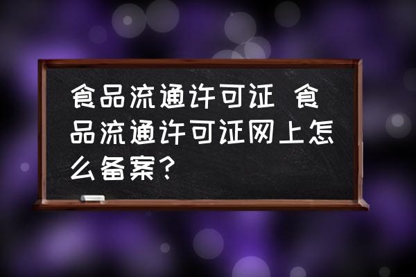 食品流通許可證 食品流通許可證網(wǎng)上怎么備案？