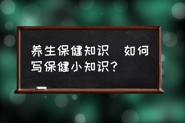 養(yǎng)生保健知識(如何寫保健小知識？)