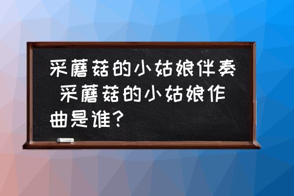 采蘑菇的小姑娘伴奏 采蘑菇的小姑娘作曲是誰(shuí)？