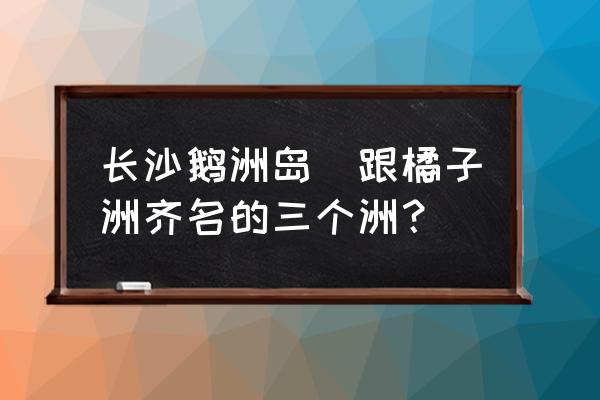 長沙鵝洲島(跟橘子洲齊名的三個洲？)