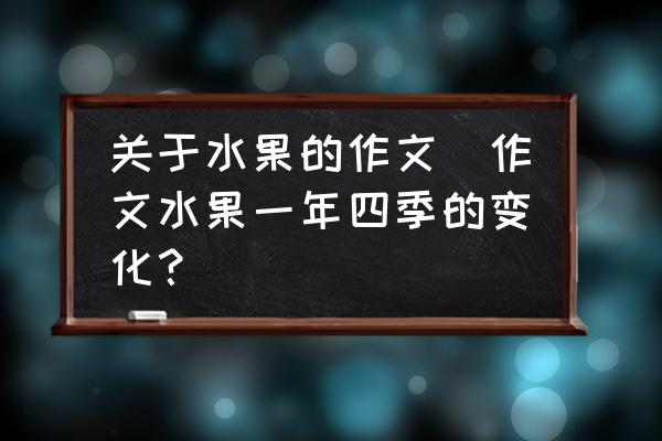 關(guān)于水果的作文(作文水果一年四季的變化？)