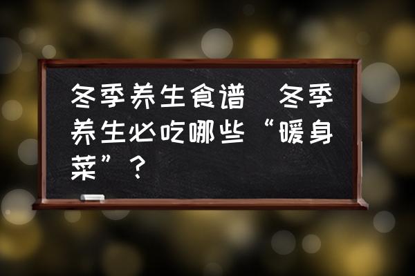 冬季養(yǎng)生食譜(冬季養(yǎng)生必吃哪些“暖身菜”？)