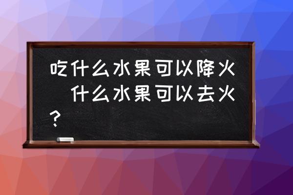吃什么水果可以降火(什么水果可以去火？)