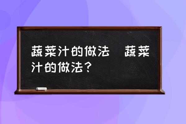 蔬菜汁的做法(蔬菜汁的做法？)