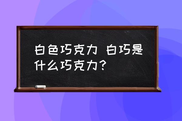 白色巧克力 白巧是什么巧克力？