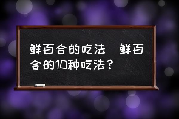 鮮百合的吃法(鮮百合的10種吃法？)