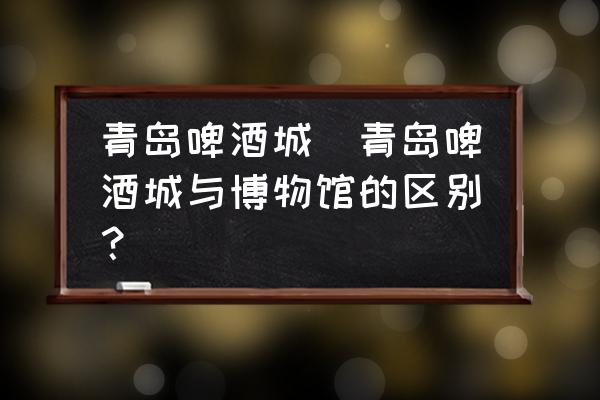 青島啤酒城(青島啤酒城與博物館的區(qū)別？)