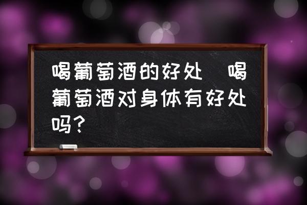 喝葡萄酒的好處(喝葡萄酒對(duì)身體有好處嗎？)