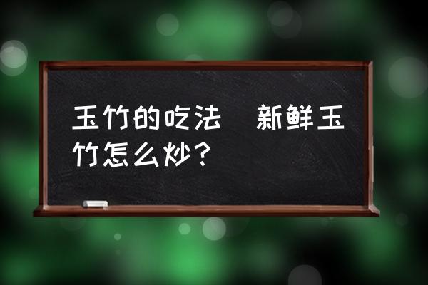 玉竹的吃法(新鮮玉竹怎么炒？)