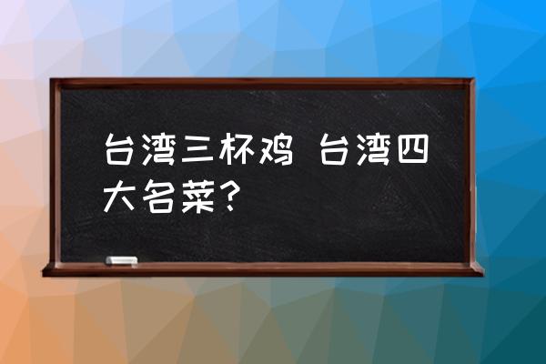 臺灣三杯雞 臺灣四大名菜？