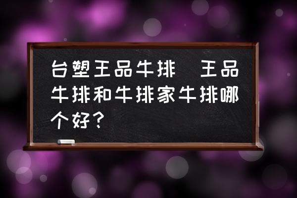 臺塑王品牛排(王品牛排和牛排家牛排哪個好？)