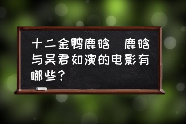 十二金鴨鹿晗(鹿晗與吳君如演的電影有哪些？)