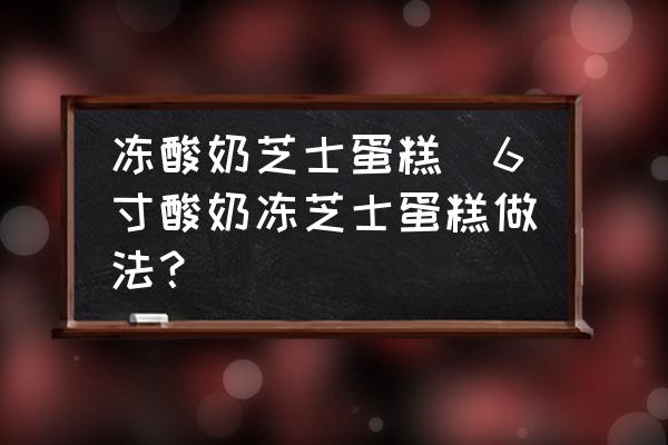 凍酸奶芝士蛋糕(6寸酸奶凍芝士蛋糕做法？)