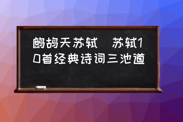 鷓鴣天蘇軾(蘇軾10首經(jīng)典詩詞三池道)