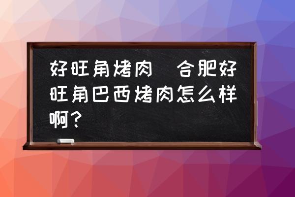 好旺角烤肉(合肥好旺角巴西烤肉怎么樣啊？)