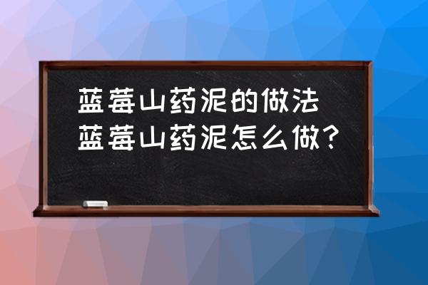 藍(lán)莓山藥泥的做法(藍(lán)莓山藥泥怎么做？)