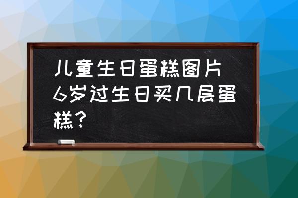 兒童生日蛋糕圖片(6歲過(guò)生日買幾層蛋糕？)