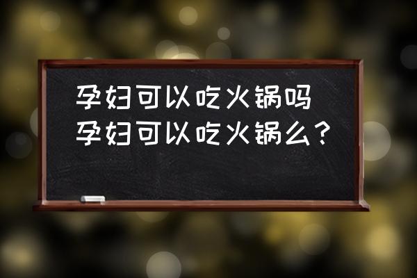孕婦可以吃火鍋嗎(孕婦可以吃火鍋么？)